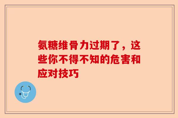 氨糖维骨力过期了，这些你不得不知的危害和应对技巧