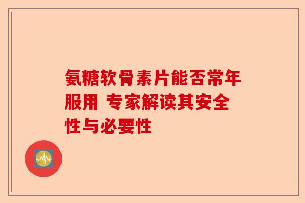 氨糖软骨素片能否常年服用 专家解读其安全性与必要性