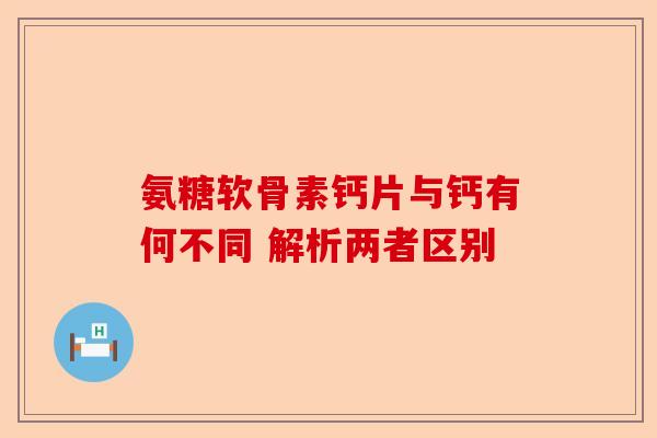 氨糖软骨素钙片与钙有何不同 解析两者区别
