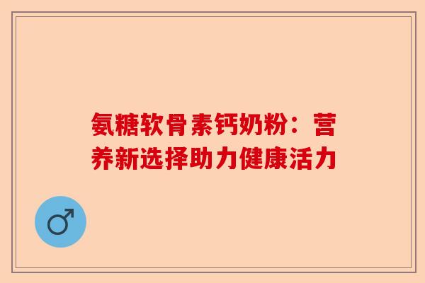 氨糖软骨素钙奶粉：营养新选择助力健康活力