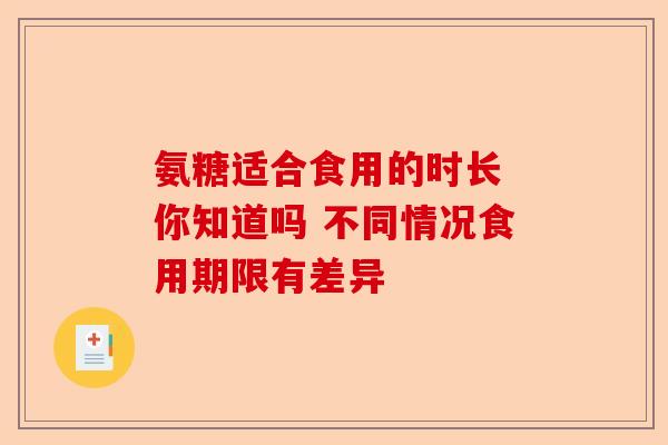 氨糖适合食用的时长 你知道吗 不同情况食用期限有差异