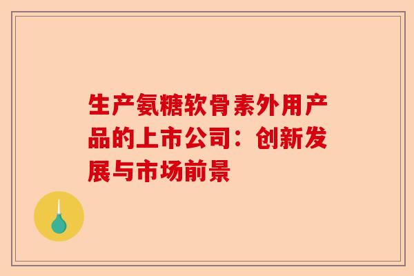 生产氨糖软骨素外用产品的上市公司:创新发展与市场前景 生产氨糖软骨素外用产品的上市公司:创新发展与市场前景
