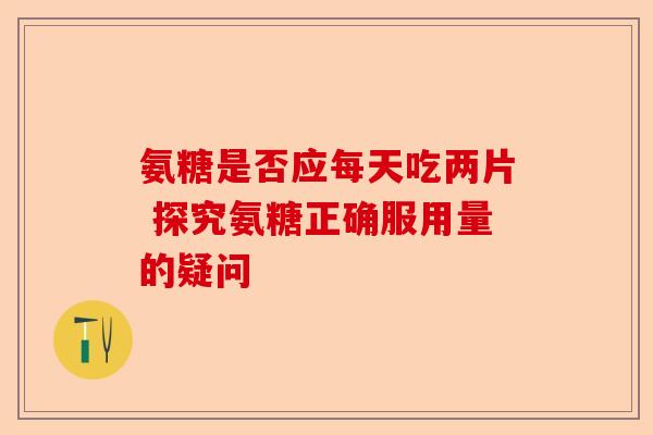 氨糖是否应每天吃两片 探究氨糖正确服用量的疑问