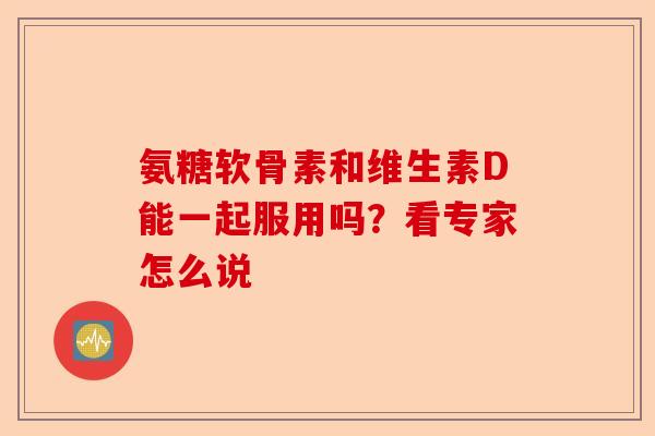 氨糖软骨素和维生素D能一起服用吗？看专家怎么说