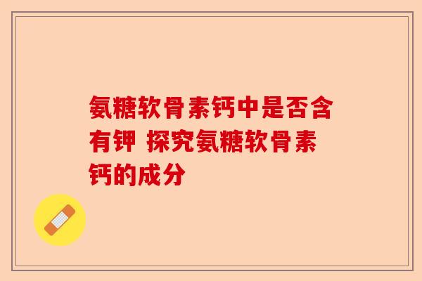 氨糖软骨素钙中是否含有钾 探究氨糖软骨素钙的成分