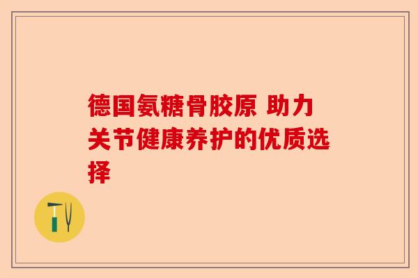 德国氨糖骨胶原 助力关节健康养护的优质选择