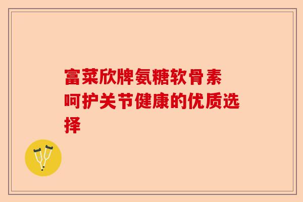 富菜欣牌氨糖软骨素 呵护关节健康的优质选择