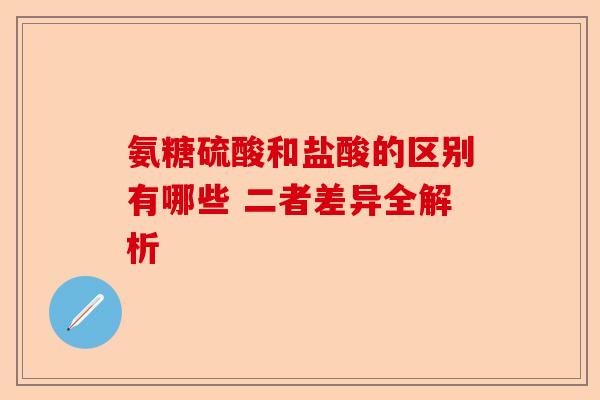 氨糖硫酸和盐酸的区别有哪些 二者差异全解析