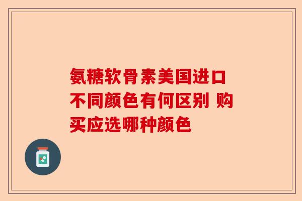 氨糖软骨素美国进口 不同颜色有何区别 购买应选哪种颜色