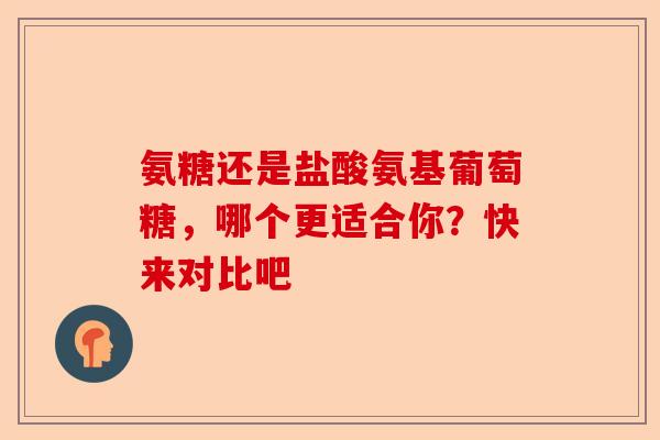 氨糖还是盐酸氨基葡萄糖，哪个更适合你？快来对比吧