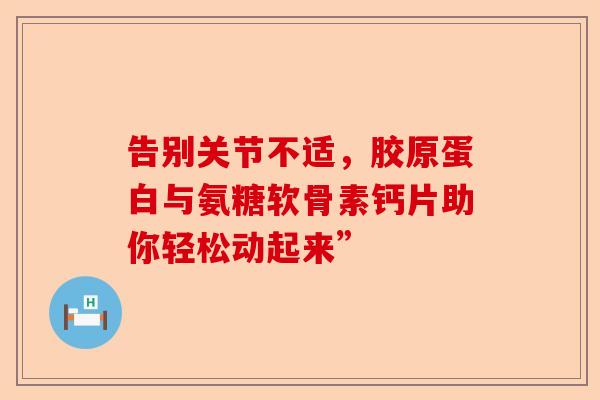 告别关节不适，胶原蛋白与氨糖软骨素钙片助你轻松动起来”