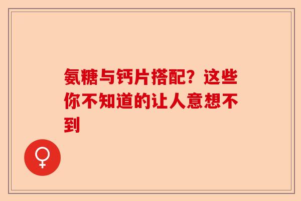 氨糖与钙片搭配?这些你不知道的让人意想不到 氨糖与钙片搭配?这些你不知道的让人意想不到