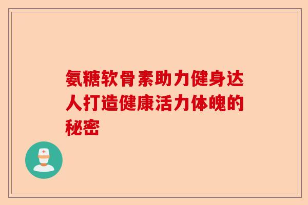 氨糖软骨素助力健身达人打造健康活力体魄的秘密