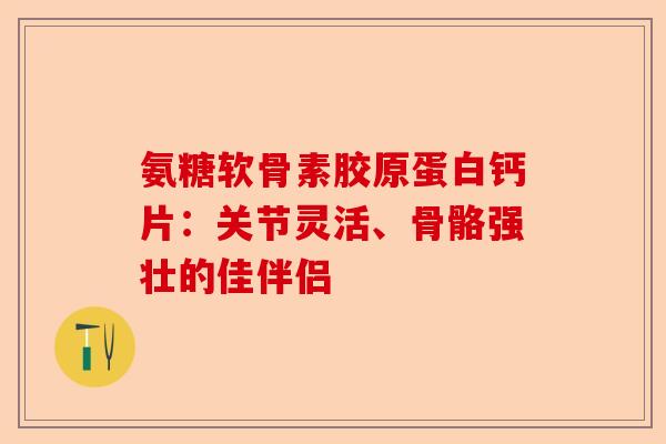 氨糖软骨素胶原蛋白钙片：关节灵活、骨骼强壮的佳伴侣
