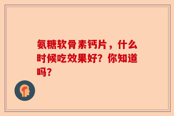 氨糖软骨素钙片，什么时候吃效果好？你知道吗？