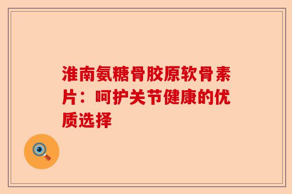 淮南氨糖骨胶原软骨素片：呵护关节健康的优质选择