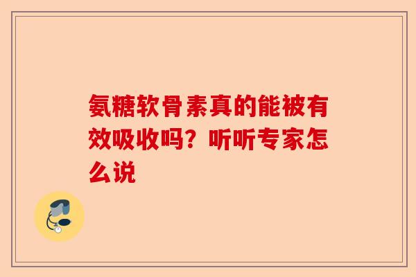 氨糖软骨素真的能被有效吸收吗？听听专家怎么说