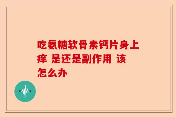 吃氨糖软骨素钙片身上痒 是还是副作用 该怎么办