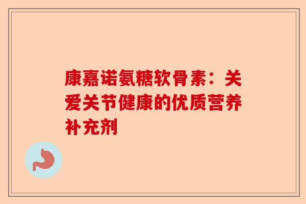 康嘉诺氨糖软骨素：关爱关节健康的优质营养补充剂