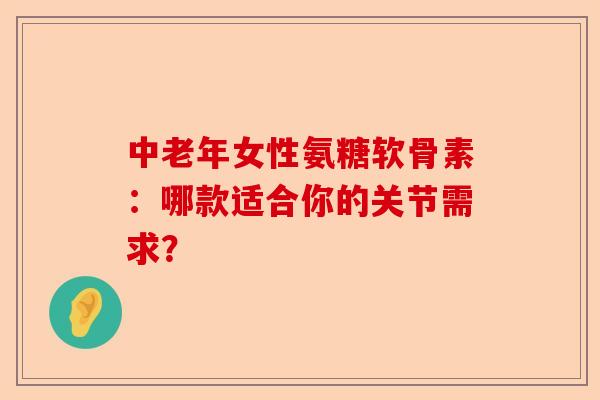 中老年女性氨糖软骨素：哪款适合你的关节需求？