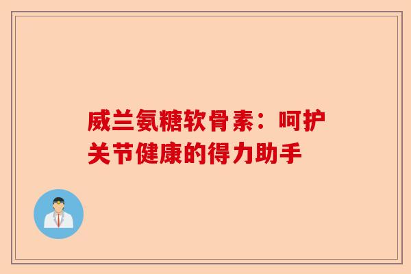 威兰氨糖软骨素：呵护关节健康的得力助手