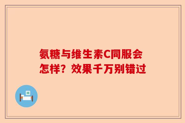 氨糖与维生素C同服会怎样？效果千万别错过