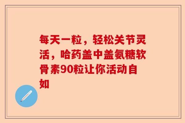 每天一粒，轻松关节灵活，哈药盖中盖氨糖软骨素90粒让你活动自如