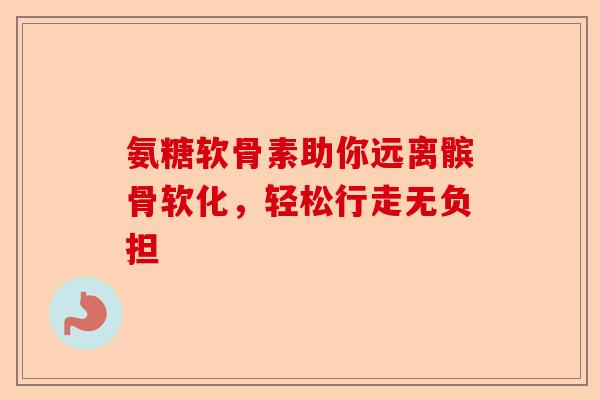 氨糖软骨素助你远离髌骨软化，轻松行走无负担