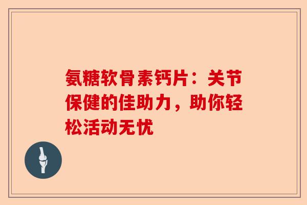 氨糖软骨素钙片：关节保健的佳助力，助你轻松活动无忧