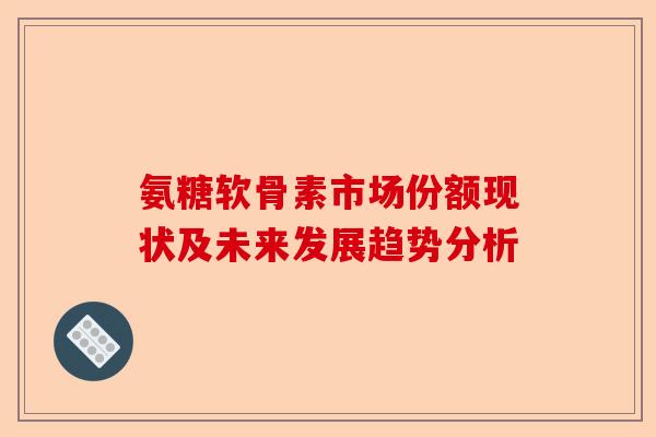 氨糖软骨素市场份额现状及未来发展趋势分析