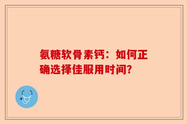 氨糖软骨素钙：如何正确选择佳服用时间？
