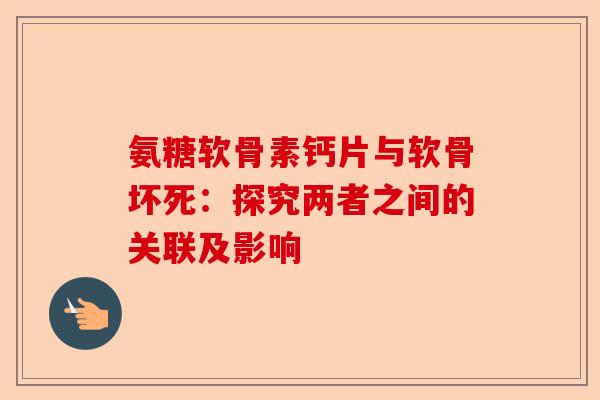 氨糖软骨素钙片与软骨坏死：探究两者之间的关联及影响