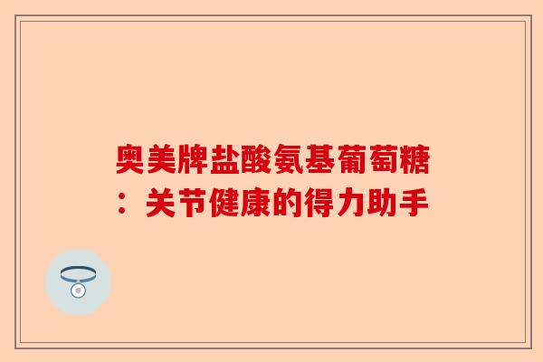奥美牌盐酸氨基葡萄糖：关节健康的得力助手