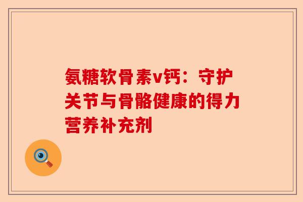 氨糖软骨素v钙：守护关节与骨骼健康的得力营养补充剂