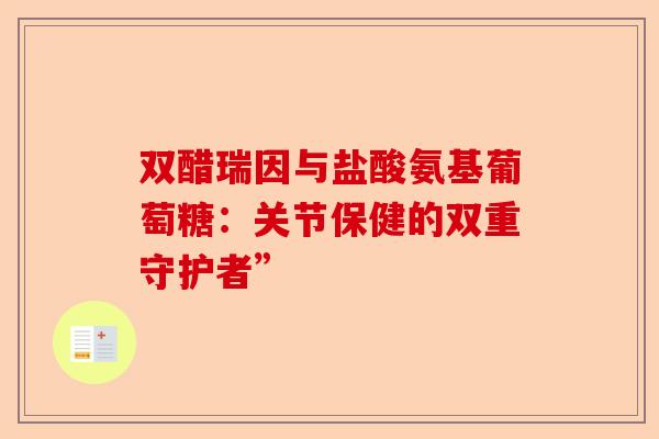 双醋瑞因与盐酸氨基葡萄糖：关节保健的双重守护者”