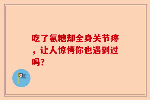 吃了氨糖却全身关节疼,让人惊愕你也遇到过吗? 吃了氨糖却全身关节疼,让人惊愕你也遇到过吗?