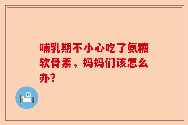 哺乳期不小心吃了氨糖软骨素，妈妈们该怎么办？