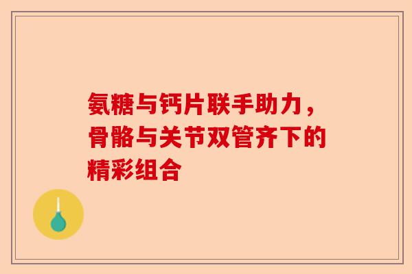 氨糖与钙片联手助力，骨骼与关节双管齐下的精彩组合