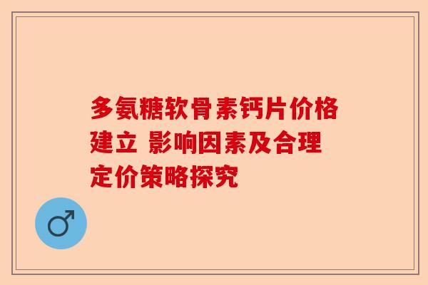 多氨糖软骨素钙片价格建立 影响因素及合理定价策略探究