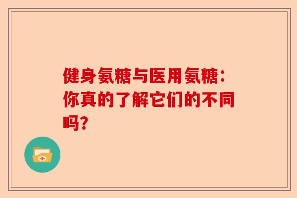 健身氨糖与医用氨糖：你真的了解它们的不同吗？