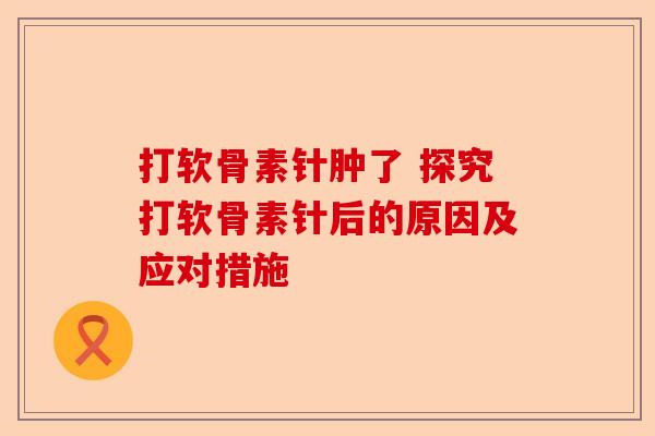 打软骨素针肿了 探究打软骨素针后的原因及应对措施