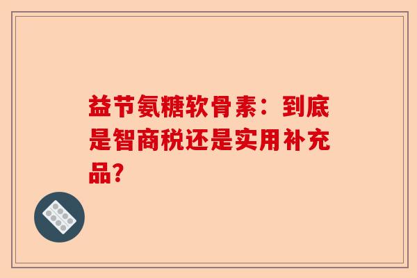 益节氨糖软骨素：到底是智商税还是实用补充品？