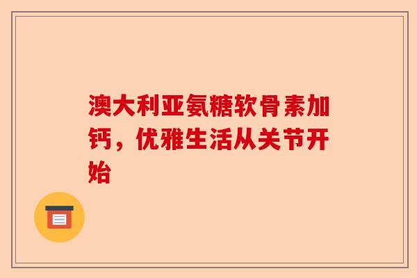 澳大利亚氨糖软骨素加钙，优雅生活从关节开始