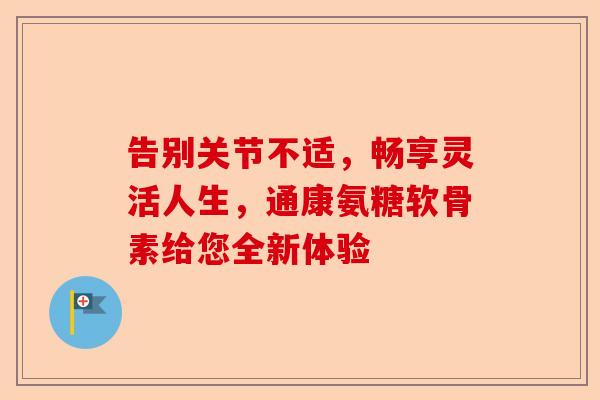告别关节不适，畅享灵活人生，通康氨糖软骨素给您全新体验