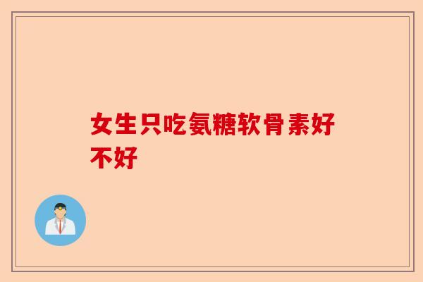 女生只吃氨糖软骨素好不好