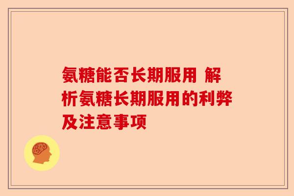 氨糖能否长期服用 解析氨糖长期服用的利弊及注意事项 氨糖能否长期服用 解析氨糖长期服用的利弊及注意事项