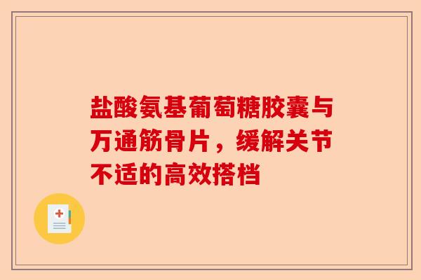 盐酸氨基葡萄糖胶囊与万通筋骨片，缓解关节不适的高效搭档