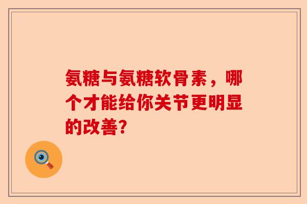氨糖与氨糖软骨素，哪个才能给你关节更明显的改善？