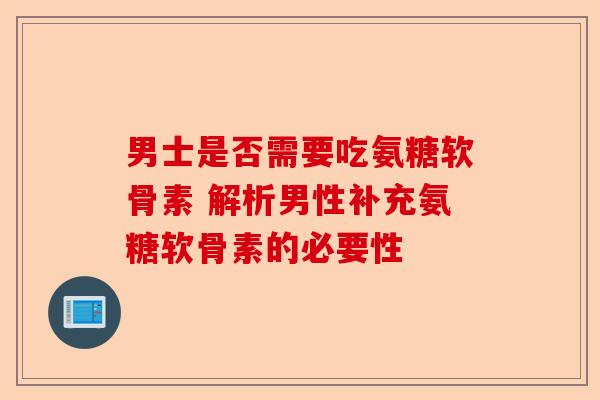 男士是否需要吃氨糖软骨素 解析男性补充氨糖软骨素的必要性
