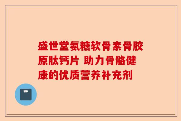 盛世堂氨糖软骨素骨胶原肽钙片 助力骨骼健康的优质营养补充剂